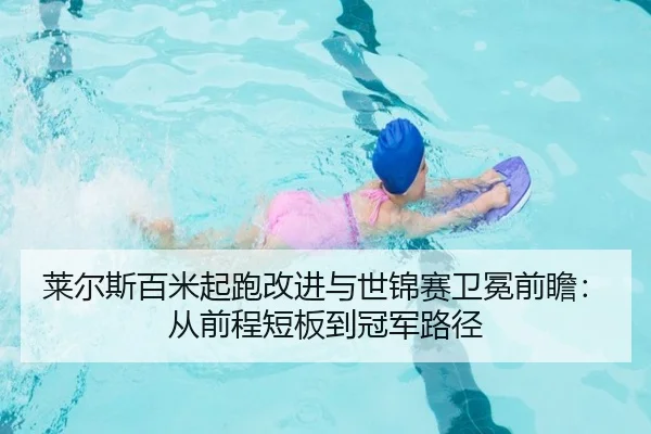 莱尔斯百米起跑改进与世锦赛卫冕前瞻：从前程短板到冠军路径